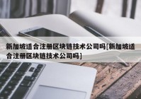 新加坡适合注册区块链技术公司吗[新加坡适合注册区块链技术公司吗]