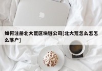 如何注册北大荒区块链公司[北大荒怎么怎怎么落户]