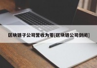 区块链子公司营收为零[区块链公司倒闭]