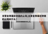 主营业务是区块链的公司[主营业务是区块链的公司叫什么]