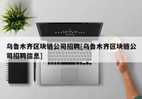 乌鲁木齐区块链公司招聘[乌鲁木齐区块链公司招聘信息]