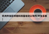 杭州共信区块链科技是培训公司吗[共信互联]