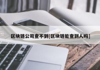 区块链公司查不到[区块链能查到人吗]