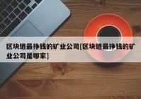 区块链最挣钱的矿业公司[区块链最挣钱的矿业公司是哪家]