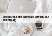 区块链公司上班有风险吗?[在区块链公司上班有风险吗]