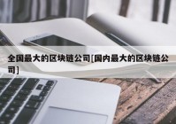 全国最大的区块链公司[国内最大的区块链公司]