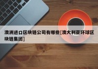 澳洲进口区块链公司有哪些[澳大利亚环球区块链集团]