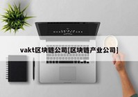 vakt区块链公司[区块链产业公司]