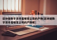 区块链数字货币是哪家公司的产物[区块链数字货币是哪家公司的产物呢]