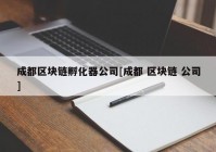 成都区块链孵化器公司[成都 区块链 公司]