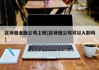 区块链金融公司上班[区块链公司可以入职吗]