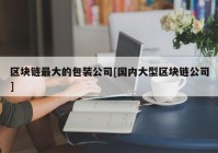 区块链最大的包装公司[国内大型区块链公司]