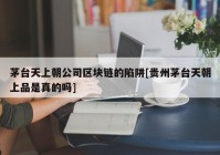 茅台天上朝公司区块链的陷阱[贵州茅台天朝上品是真的吗]