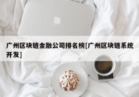 广州区块链金融公司排名榜[广州区块链系统开发]