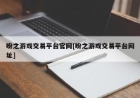 盼之游戏交易平台官网[盼之游戏交易平台网址]