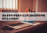 酒水世界区块链是什么公司[酒水世界区块链是什么公司做的]